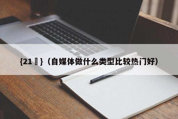 {21點}(自媒体做什么类型比较热门好)
